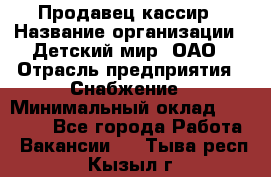 Продавец-кассир › Название организации ­ Детский мир, ОАО › Отрасль предприятия ­ Снабжение › Минимальный оклад ­ 25 000 - Все города Работа » Вакансии   . Тыва респ.,Кызыл г.